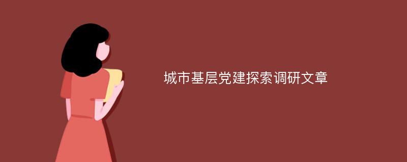 城市基层党建探索调研文章