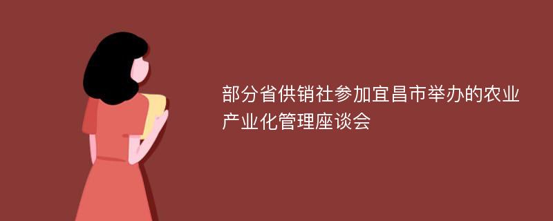 部分省供销社参加宜昌市举办的农业产业化管理座谈会