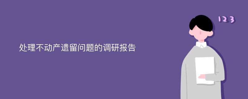 处理不动产遗留问题的调研报告