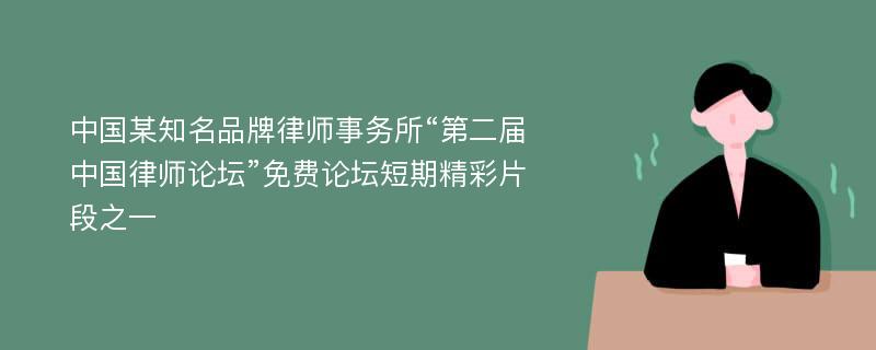 中国某知名品牌律师事务所“第二届中国律师论坛”免费论坛短期精彩片段之一