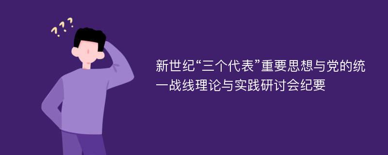 新世纪“三个代表”重要思想与党的统一战线理论与实践研讨会纪要