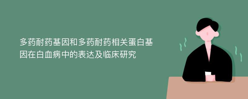 多药耐药基因和多药耐药相关蛋白基因在白血病中的表达及临床研究