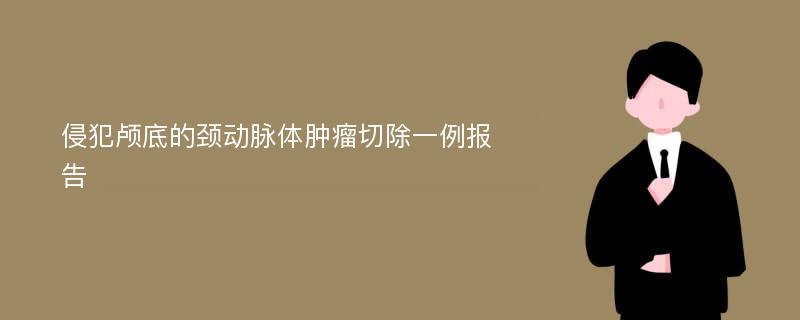 侵犯颅底的颈动脉体肿瘤切除一例报告