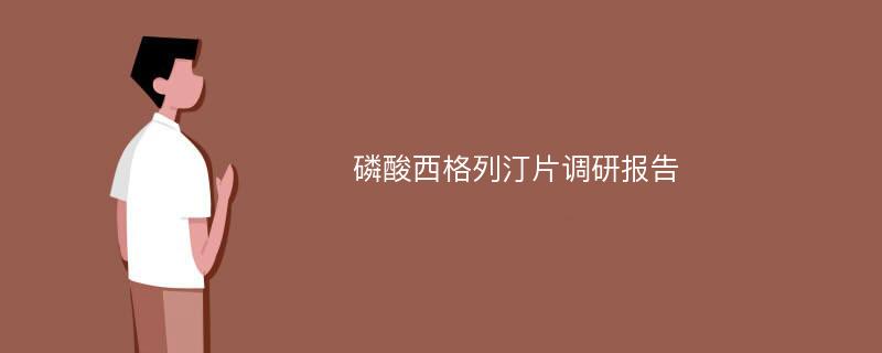 磷酸西格列汀片调研报告