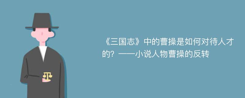 《三国志》中的曹操是如何对待人才的？——小说人物曹操的反转