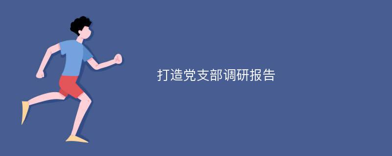 打造党支部调研报告