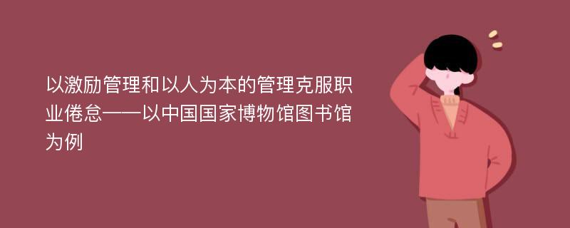 以激励管理和以人为本的管理克服职业倦怠——以中国国家博物馆图书馆为例