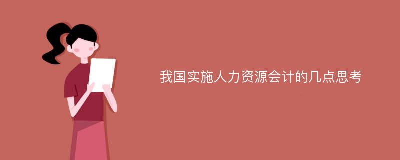 我国实施人力资源会计的几点思考