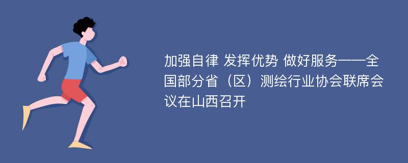 加强自律 发挥优势 做好服务——全国部分省（区）测绘行业协会联席会议在山西召开