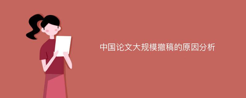 中国论文大规模撤稿的原因分析