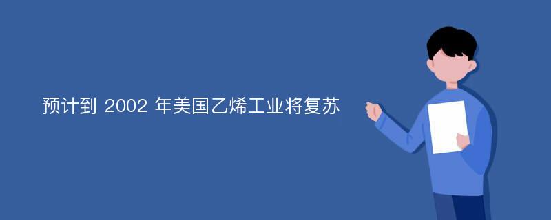 预计到 2002 年美国乙烯工业将复苏