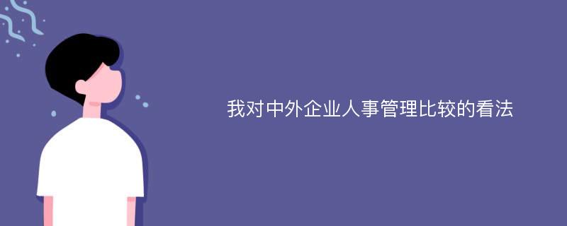 我对中外企业人事管理比较的看法