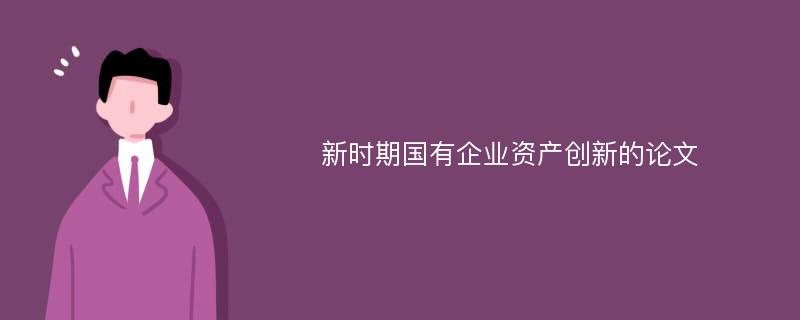 新时期国有企业资产创新的论文