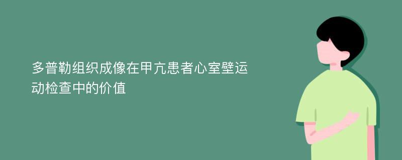 多普勒组织成像在甲亢患者心室壁运动检查中的价值