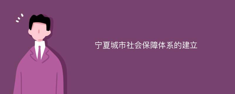 宁夏城市社会保障体系的建立