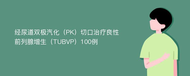 经尿道双极汽化（PK）切口治疗良性前列腺增生（TUBVP）100例