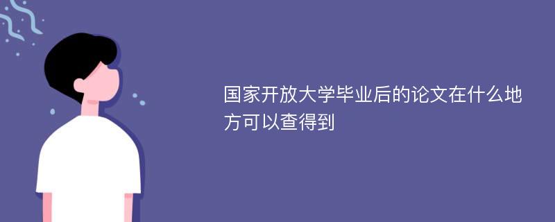 国家开放大学毕业后的论文在什么地方可以查得到