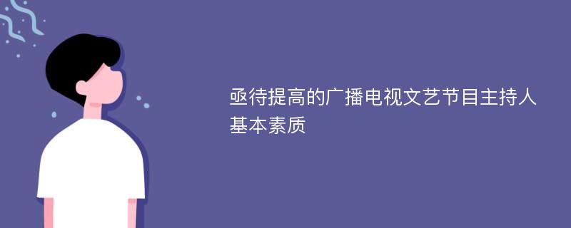 亟待提高的广播电视文艺节目主持人基本素质