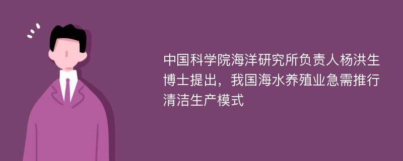 中国科学院海洋研究所负责人杨洪生博士提出，我国海水养殖业急需推行清洁生产模式