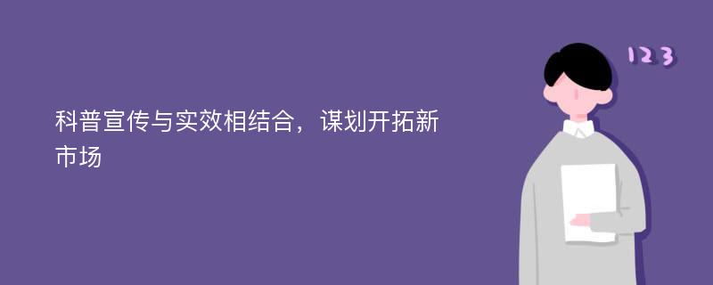 科普宣传与实效相结合，谋划开拓新市场