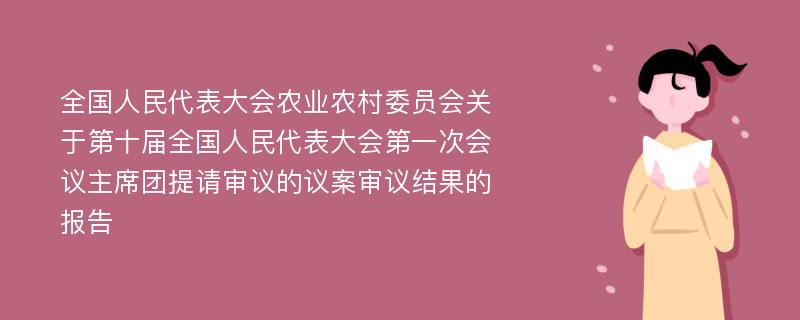 全国人民代表大会农业农村委员会关于第十届全国人民代表大会第一次会议主席团提请审议的议案审议结果的报告