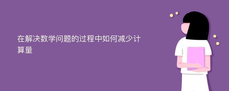 在解决数学问题的过程中如何减少计算量