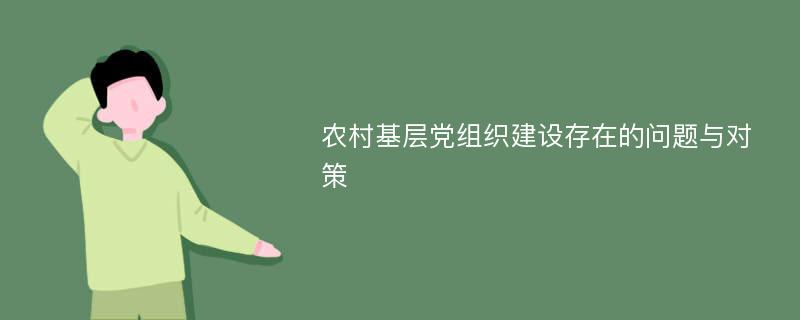 农村基层党组织建设存在的问题与对策