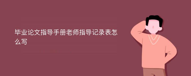 毕业论文指导手册老师指导记录表怎么写