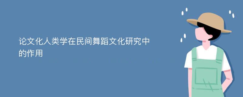 论文化人类学在民间舞蹈文化研究中的作用