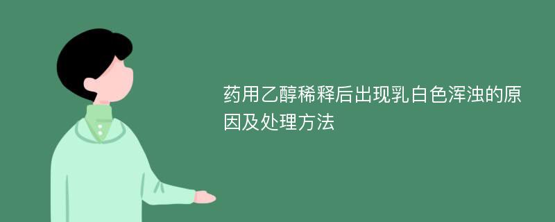 药用乙醇稀释后出现乳白色浑浊的原因及处理方法