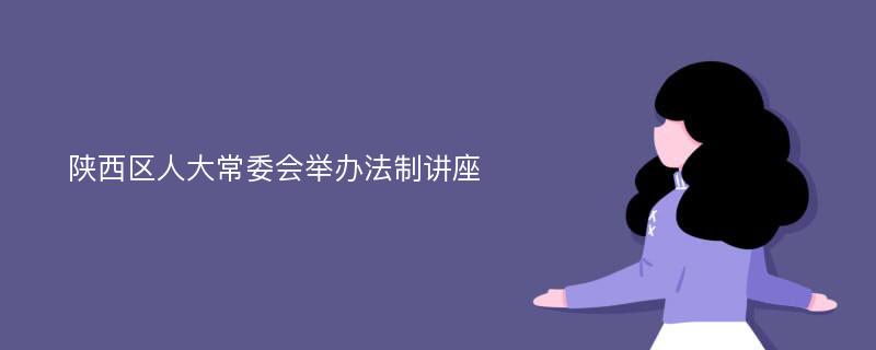 陕西区人大常委会举办法制讲座