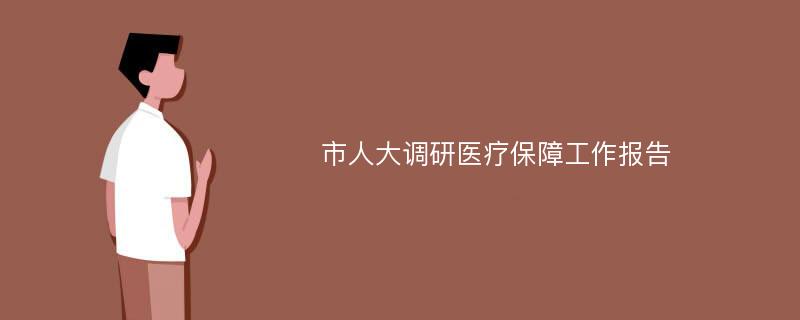 市人大调研医疗保障工作报告