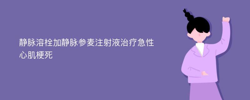 静脉溶栓加静脉参麦注射液治疗急性心肌梗死