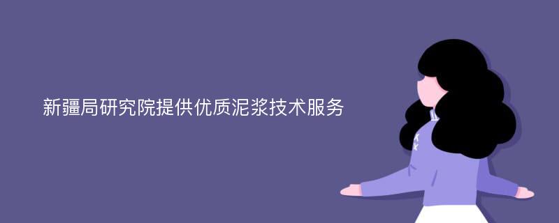 新疆局研究院提供优质泥浆技术服务