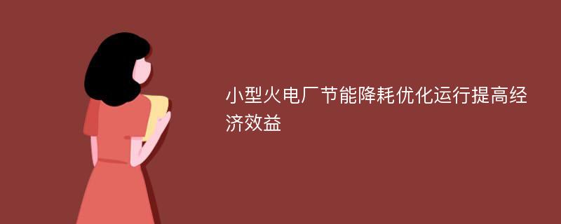 小型火电厂节能降耗优化运行提高经济效益