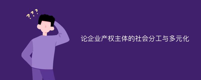 论企业产权主体的社会分工与多元化