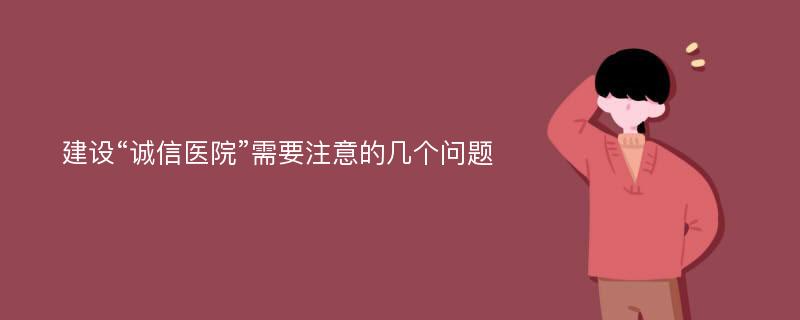 建设“诚信医院”需要注意的几个问题