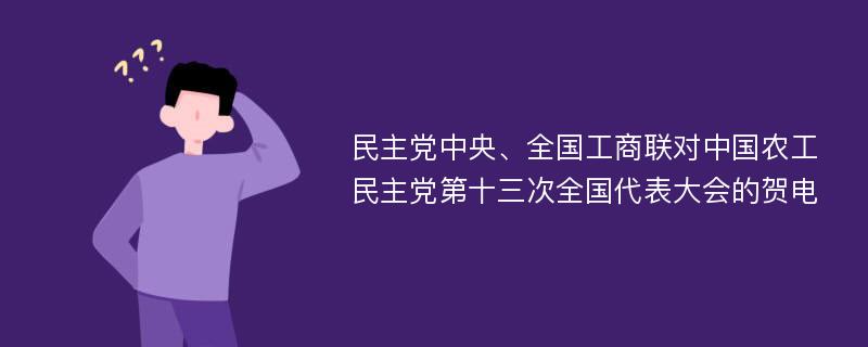 民主党中央、全国工商联对中国农工民主党第十三次全国代表大会的贺电