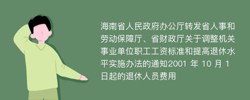 海南省人民政府办公厅转发省人事和劳动保障厅、省财政厅关于调整机关事业单位职工工资标准和提高退休水平实施办法的通知2001 年 10 月 1 日起的退休人员费用