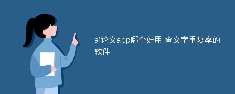 ai论文app哪个好用 查文字重复率的软件