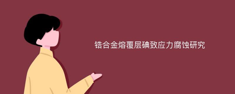 锆合金熔覆层碘致应力腐蚀研究