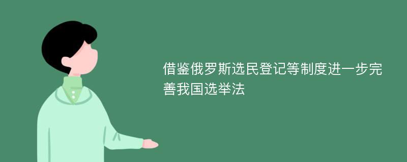 借鉴俄罗斯选民登记等制度进一步完善我国选举法