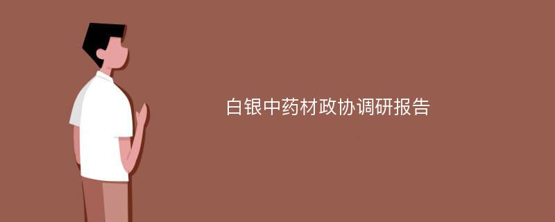 白银中药材政协调研报告