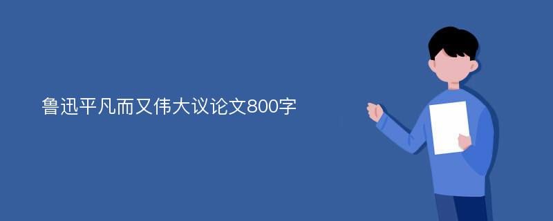 鲁迅平凡而又伟大议论文800字