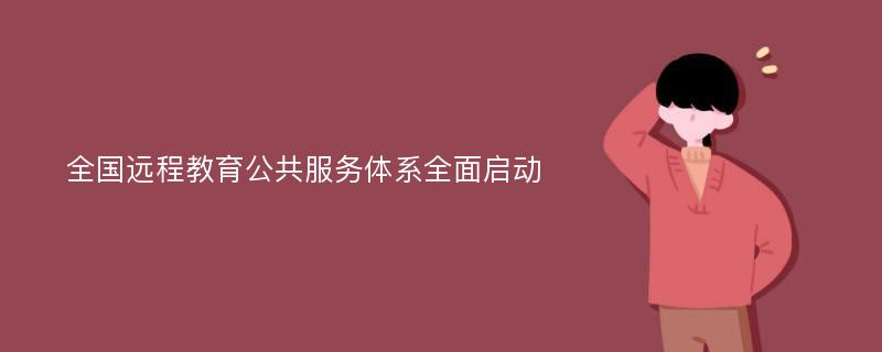 全国远程教育公共服务体系全面启动