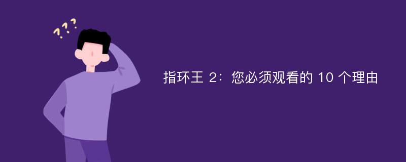 指环王 2：您必须观看的 10 个理由