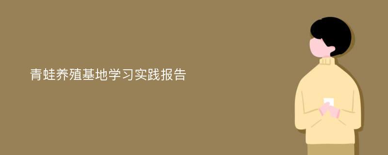 青蛙养殖基地学习实践报告