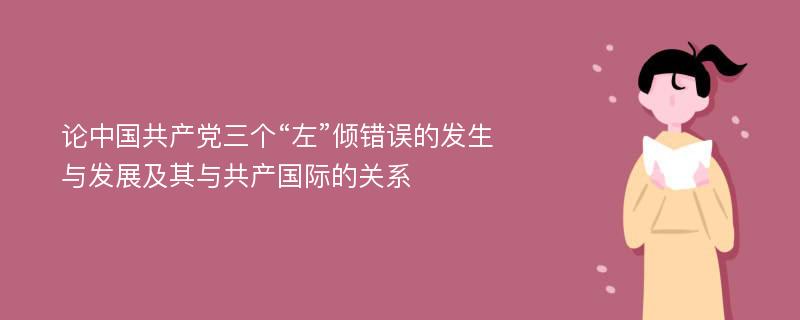 论中国共产党三个“左”倾错误的发生与发展及其与共产国际的关系