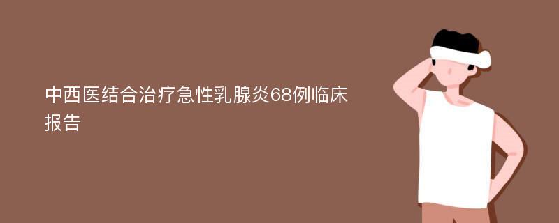 中西医结合治疗急性乳腺炎68例临床报告