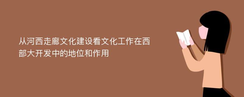 从河西走廊文化建设看文化工作在西部大开发中的地位和作用